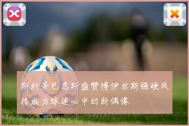 斯科蒂巴恩斯盛赞博伊尔斯强硬风格成为球迷心中的新偶像