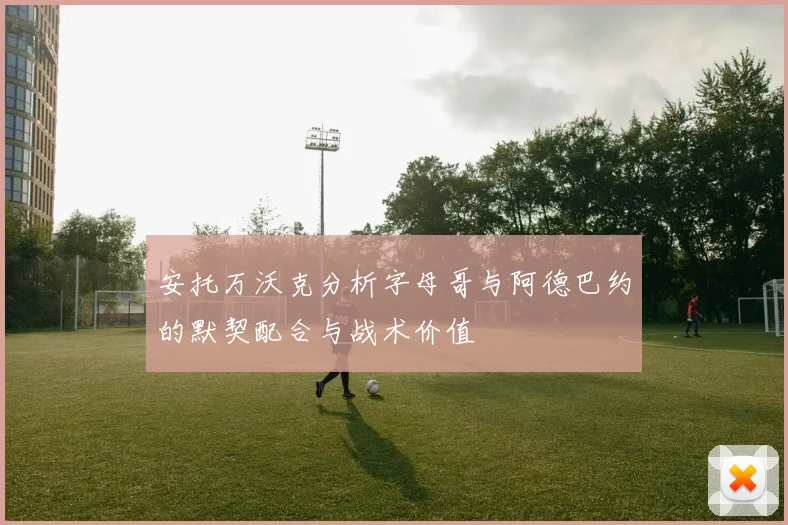 安托万沃克分析字母哥与阿德巴约的默契配合与战术价值