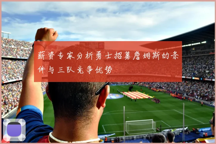 薪资专家分析勇士招募詹姆斯的条件与三队竞争优势