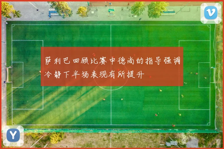 萨利巴回顾比赛中德尚的指导强调冷静下半场表现有所提升