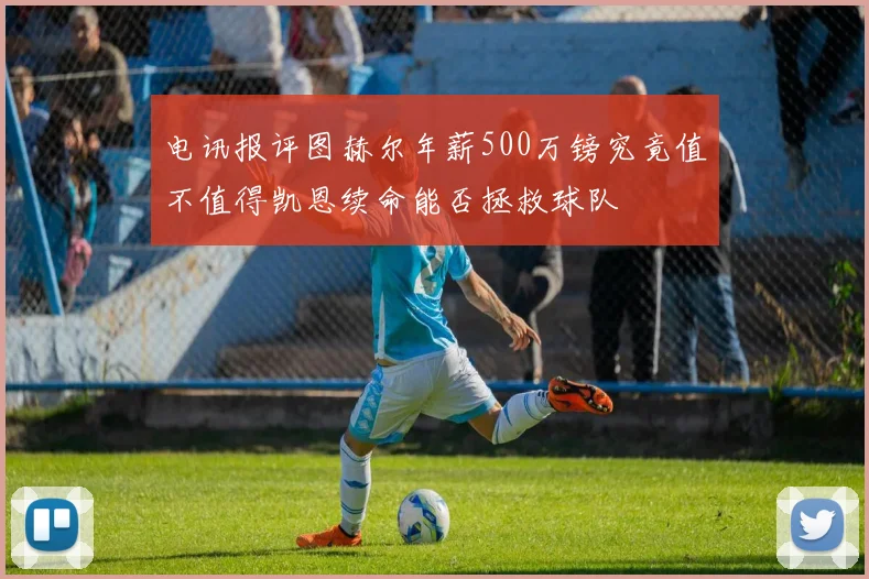 电讯报评图赫尔年薪500万镑究竟值不值得凯恩续命能否拯救球队