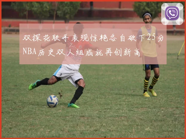 双探花联手表现惊艳各自砍下25分NBA历史双人组成就再创新高