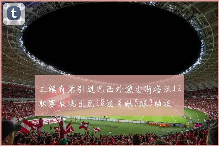 三镇有意引进巴西外援古斯塔沃J2联赛表现出色18场贡献5球3助攻