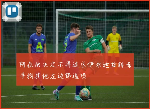 阿森纳决定不再追求伊尔迪兹转而寻找其他左边锋选项