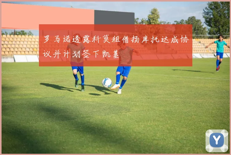 罗马诺透露科莫租借扬库托达成协议并计划签下凯基