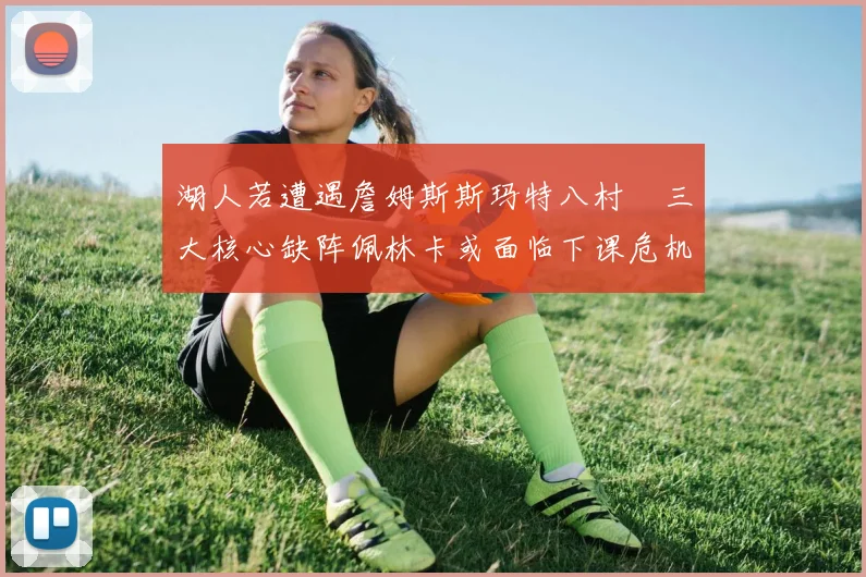 湖人若遭遇詹姆斯斯玛特八村塁三大核心缺阵佩林卡或面临下课危机