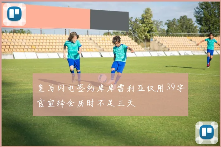 皇马闪电签约库库雷利亚仅用39字官宣转会历时不足三天