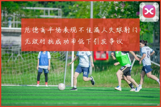 厄德高半场表现不佳漏人失球射门无效对抗成功率低下引发争议